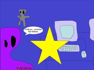 I’ll tell you…someday. Bye Mylissa. VAGINA 
