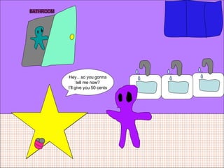 BATHROOM Hey…so you gonna tell me now? I’ll give you 50 cents 