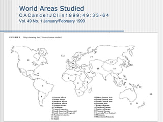 World Areas Studied C A C a n c e r J C l i n 1 9 9 9 ; 4 9 : 3 3 - 6 4 Vol. 49 No. 1 January/February 1999 