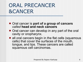 ORAL PRECANCER &CANCER <ul><li>Oral cancer is  part of a group of cancers   called  head and neck cancers </li></ul><ul><l...