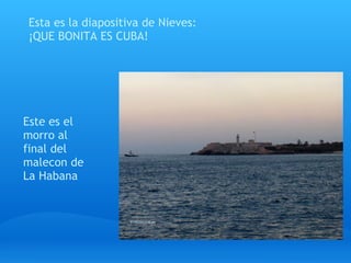 Esta es la diapositiva de Nieves:
¡QUE BONITA ES CUBA!




Este es el
morro al
final del
malecon de
La Habana
 
