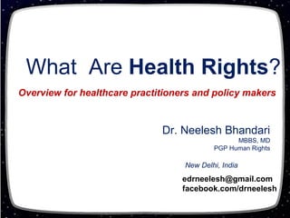What Are Health Rights?
Overview for healthcare practitioners and policy makers


                              Dr. Neelesh Bhandari
                                                 MBBS, MD
                                           PGP Human Rights

                                   New Delhi, India
                                   edrneelesh@gmail.com
                                   facebook.com/drneelesh
 