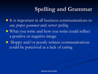 Spelling and Grammar It is important in all business communications to use  proper grammar  and  correct spelling What you write and how you write could reflect a positive or negative image Sloppy and/or poorly written communications could be perceived as a lack of caring 