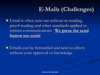 E-Mails (Challenges) Email is often sent out without re-reading, proof-reading and other standards applied to written communications.  We press the send button too soon! Emails can be forwarded and sent to others without your approval or knowledge 
