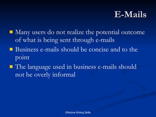 E-Mails Many users do not realize the potential outcome of what is being sent through e-mails Business e-mails should be concise and to the point The language used in business e-mails should not be overly informal 