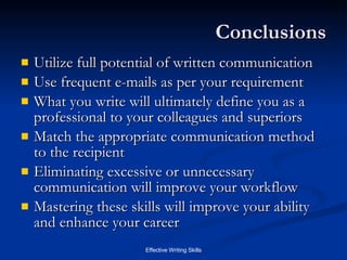 Conclusions Utilize full potential of written communication Use frequent e-mails as per your requirement What you write will ultimately define you as a professional to your colleagues and superiors Match the appropriate communication method to the recipient Eliminating excessive or unnecessary communication will improve your workflow Mastering these skills will improve your ability and enhance your career 