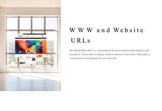 W W W a n d W e b s i t e
U R L s
The World Wide Web is a vast network of interconnected documents and
resources, accessible to anyone with an internet connection. URLs play a
crucial role in navigating this vast network.
 