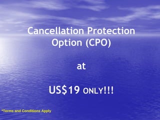 Cancellation Protection Option (CPO) at US$19   ONLY !!! *Terms and Conditions Apply 
