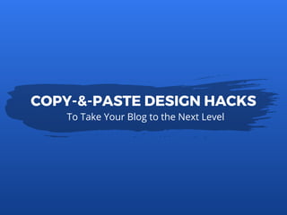 To Take Your Blog to the Next Level
COPY-&-PASTE DESIGN HACKS
 