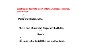 Caret (up or down) to insert letter(s), word(s), sentence,
punctuation
Parag may kulang dito.
n
She is one of my who forgot my birthday.
friends
Its impossible to tell the sun not to shine.
’
 