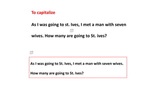 To capitalize
As I was going to st. Ives, I met a man with seven
wives. How many are going to St. ives?
As I was going to St. Ives, I met a man with seven wives.
How many are going to St. Ives?
 