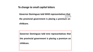 To change to small capital letters
Governor Dominguez told WHO representatives that
the provincial government is placing a premium on
childcare.
Governor Dominguez told WHO representatives that
the provincial government is placing a premium on
childcare.
 