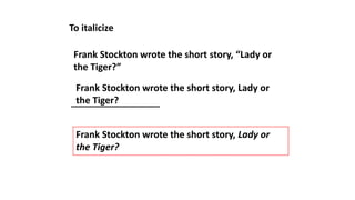 To italicize
Frank Stockton wrote the short story, “Lady or
the Tiger?”
Frank Stockton wrote the short story, Lady or
the Tiger?
Frank Stockton wrote the short story, Lady or
the Tiger?
 