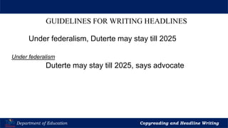 Let’s Play
Department of Education Copyreading and Headline Writing
GUIDELINES FOR WRITING HEADLINES
Under federalism, Duterte may stay till 2025
Under federalism
Duterte may stay till 2025, says advocate
 