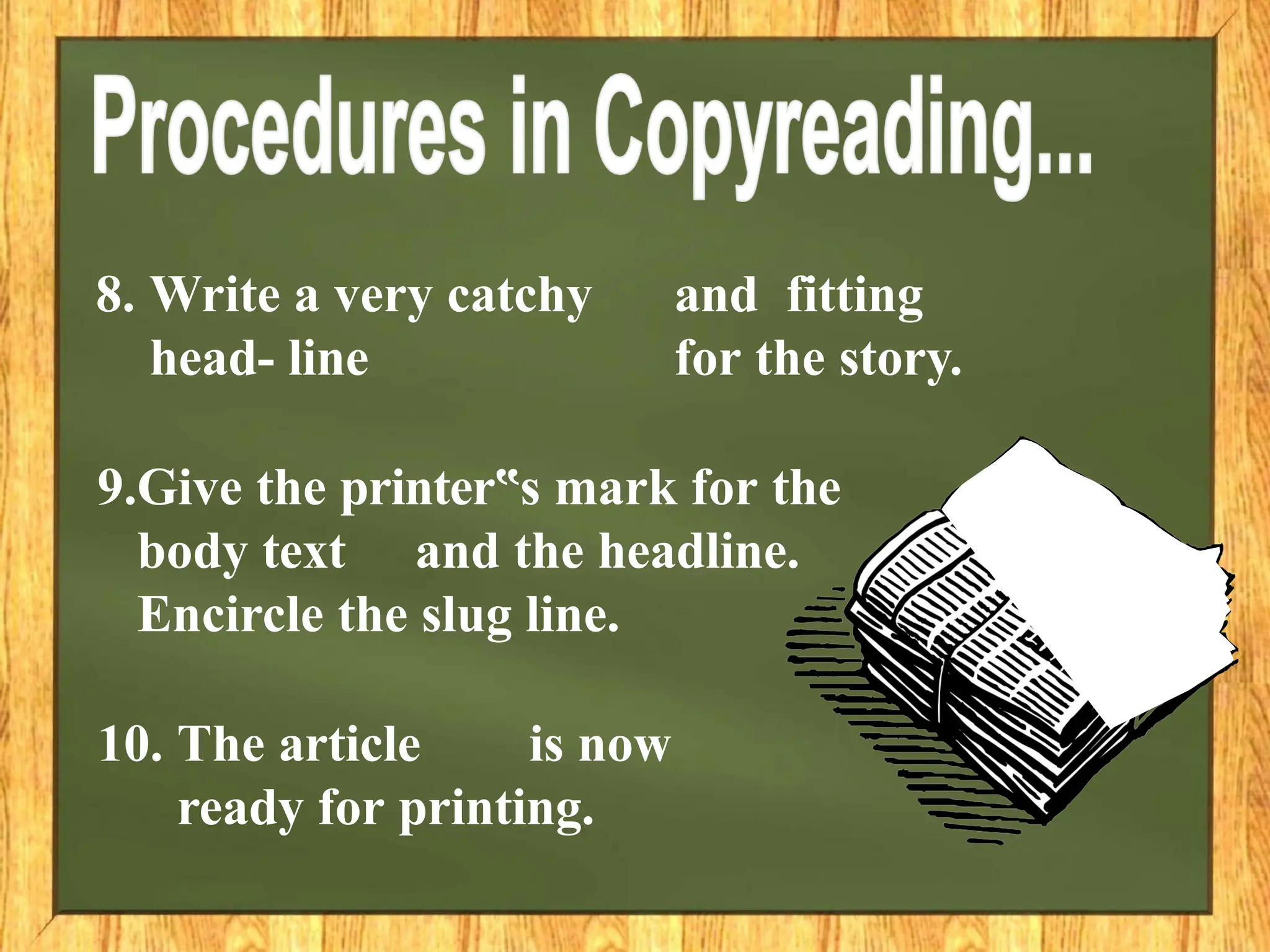 8. Write a very catchy and fitting
head- line for the story.
9.Give the printer s
‟ mark for the
body text and the headline.
Encircle the slug line.
10. The article is now
ready for printing.
 