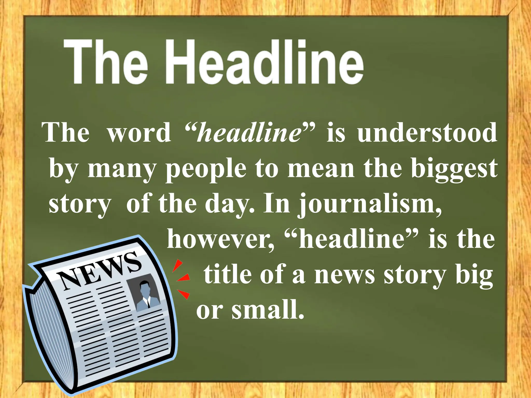 The word “headline” is understood
by many people to mean the biggest
story of the day. In journalism,
however, “headline” is the
title of a news story big
or small.
 