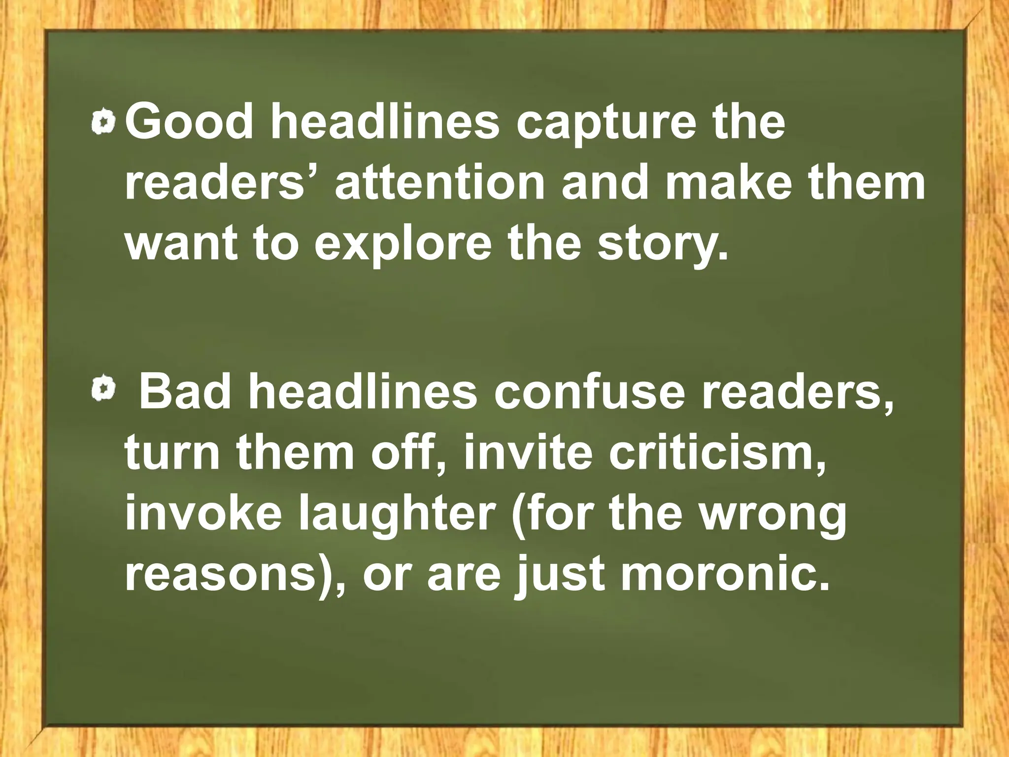 Good headlines capture the
readers’ attention and make them
want to explore the story.
Bad headlines confuse readers,
turn them off, invite criticism,
invoke laughter (for the wrong
reasons), or are just moronic.
 