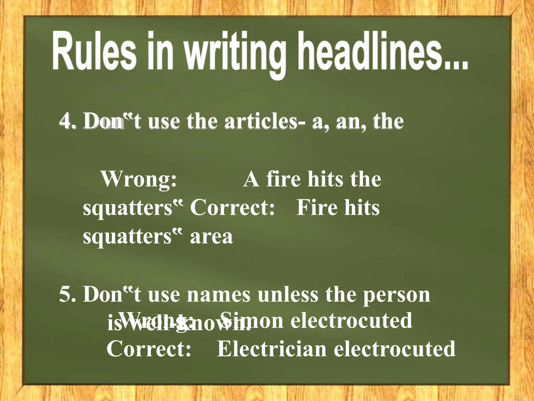 4. Don t
‟ use the articles- a, an, the
Wrong: A fire hits the
squatters‟ Correct: Fire hits
squatters‟ area
5. Don t
‟ use names unless the person
is well-known.
Wrong:
Correct:
Simon electrocuted
Electrician electrocuted
 