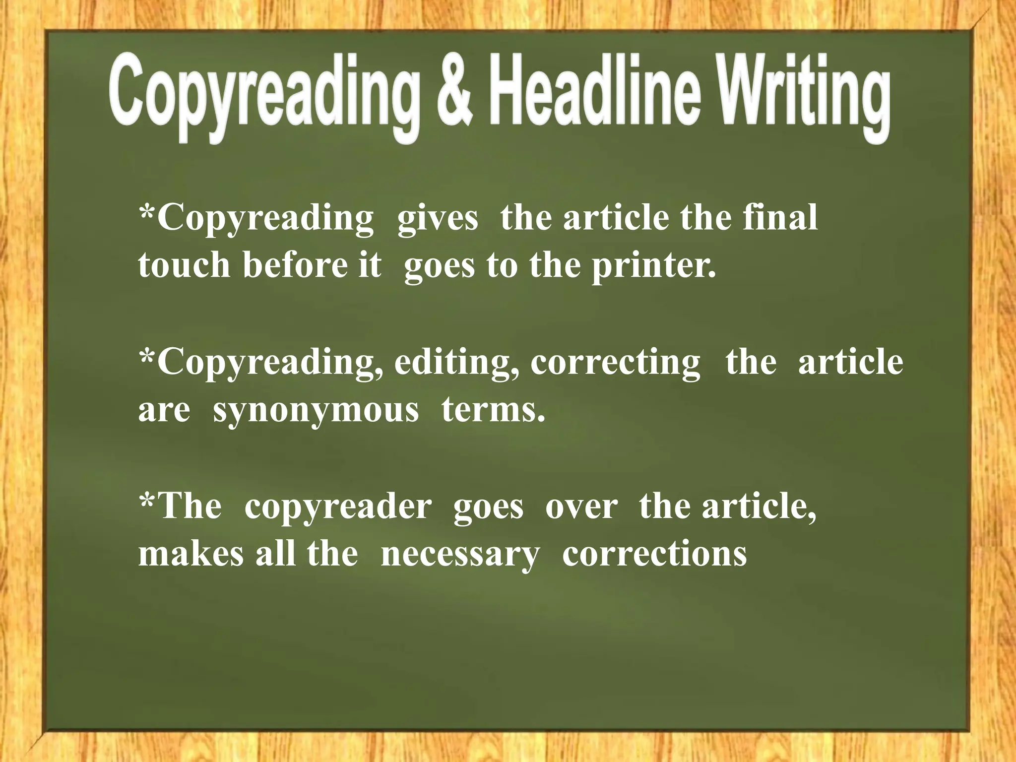 *Copyreading gives the article the final
touch before it goes to the printer.
*Copyreading, editing, correcting the article
are synonymous terms.
*The copyreader goes over the article,
makes all the necessary corrections
 