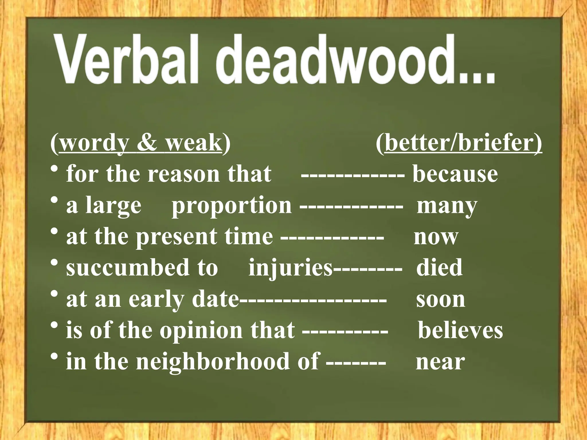 (wordy & weak) (better/briefer)
• for the reason that ------------ because
• a large proportion ------------ many
• at the present time ------------ now
• succumbed to injuries-------- died
• at an early date----------------- soon
• is of the opinion that ---------- believes
• in the neighborhood of ------- near
 