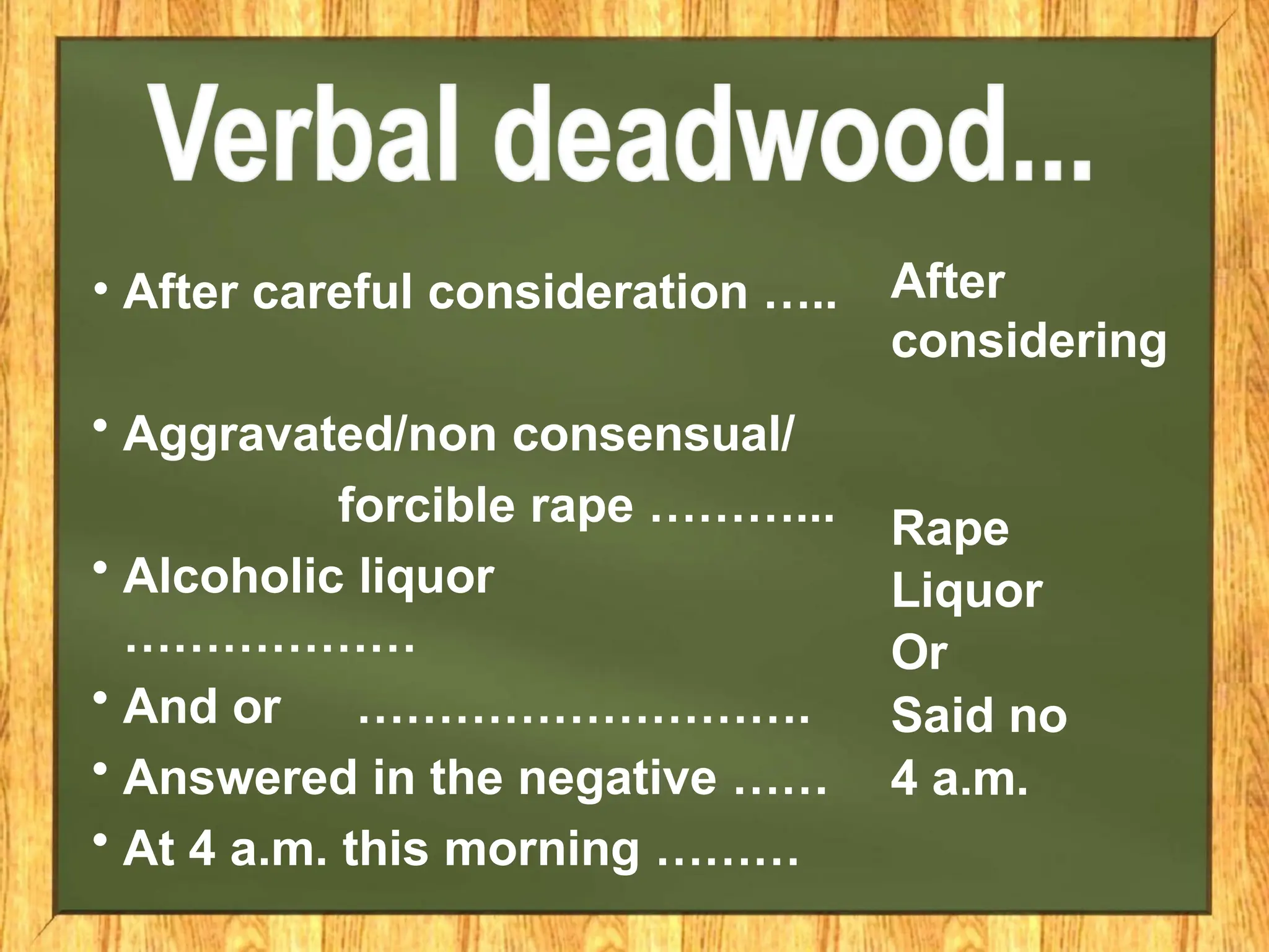 • After careful consideration …..
• Aggravated/non consensual/
forcible rape ………...
• Alcoholic liquor
………………
• And or ……………………….
• Answered in the negative ……
• At 4 a.m. this morning ………
After
considering
Rape
Liquor
Or
Said no
4 a.m.
 