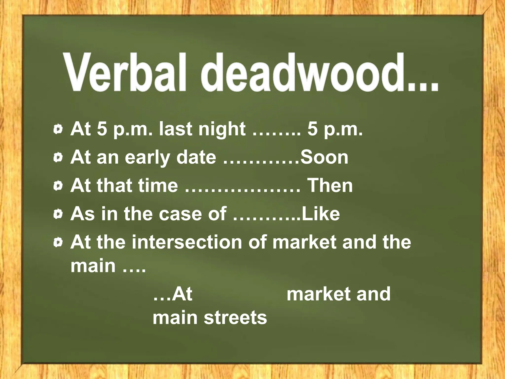 At 5 p.m. last night …….. 5 p.m.
At an early date …………Soon
At that time ……………… Then
As in the case of ………..Like
At the intersection of market and the
main ….
…At market and
main streets
 