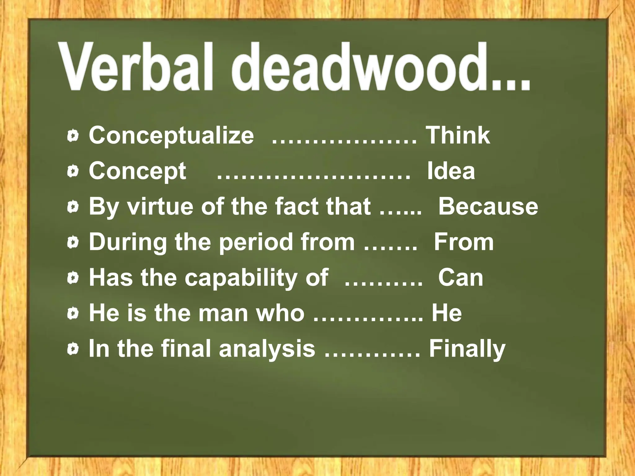 Conceptualize ……………… Think
Concept …………………… Idea
By virtue of the fact that …... Because
During the period from ……. From
Has the capability of ………. Can
He is the man who ………….. He
In the final analysis ………… Finally
 