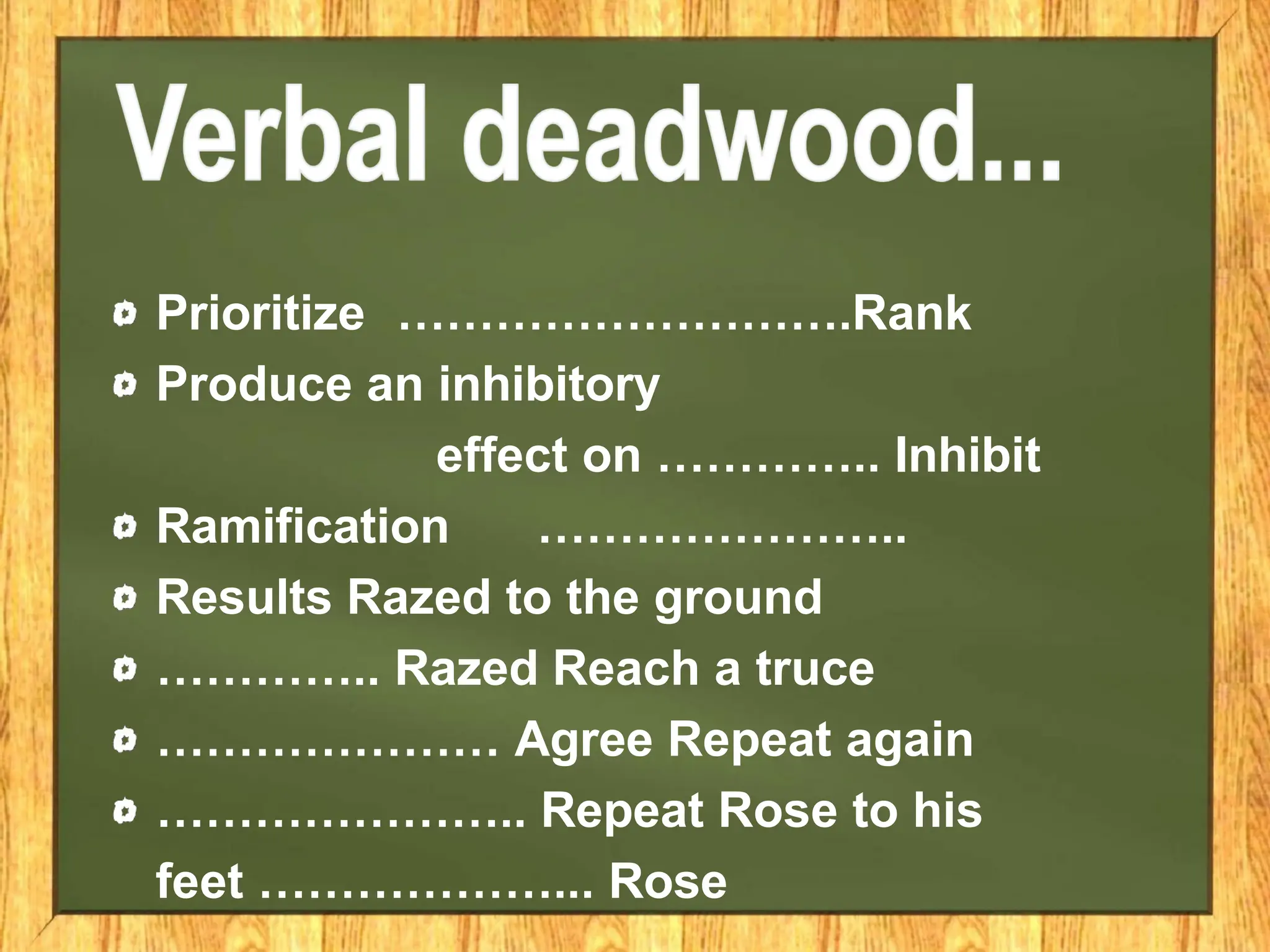 Prioritize ……………………….Rank
Produce an inhibitory
effect on ………….. Inhibit
Ramification …………………..
Results Razed to the ground
………….. Razed Reach a truce
………………… Agree Repeat again
………………….. Repeat Rose to his
feet ………………... Rose
 