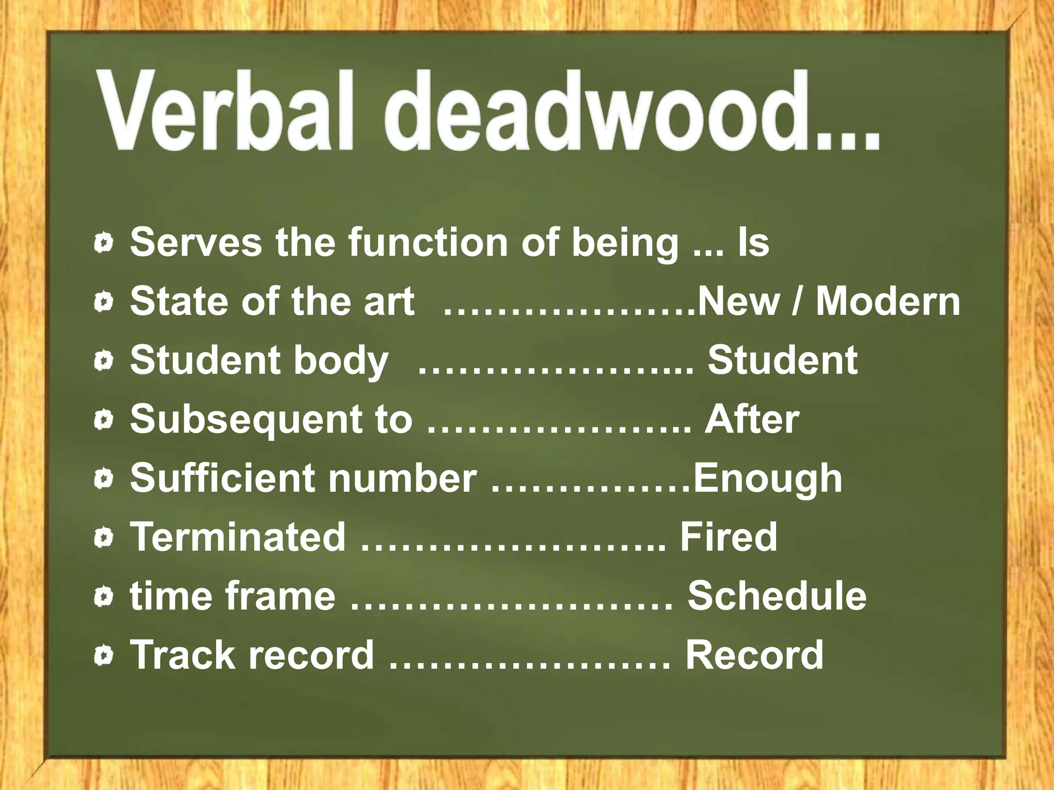 Serves the function of being ... Is
State of the art ……………….New / Modern
Student body ………………... Student
Subsequent to ……………….. After
Sufficient number ……………Enough
Terminated ………………….. Fired
time frame …………………… Schedule
Track record ………………… Record
 