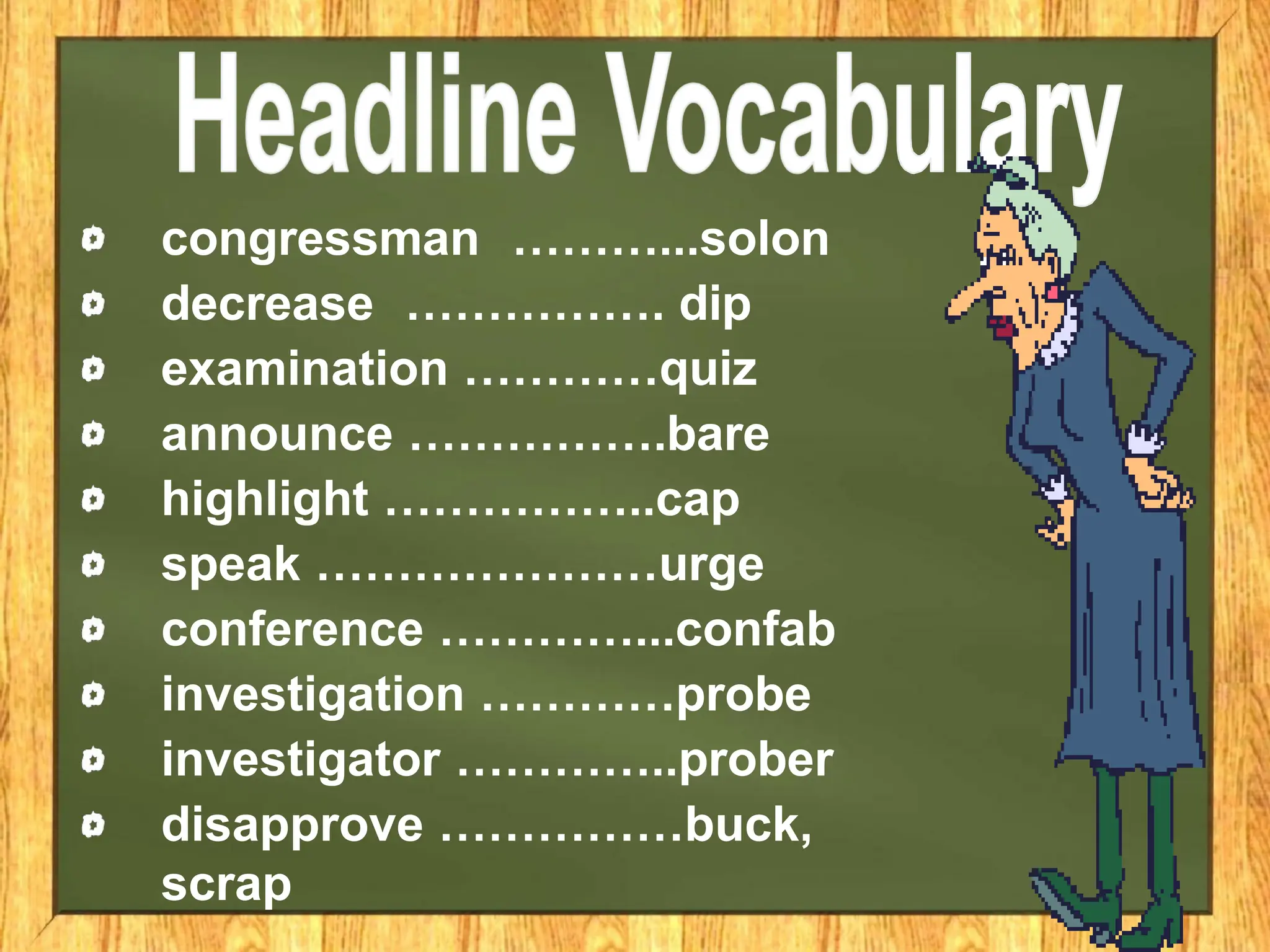congressman ………...solon
decrease ……………. dip
examination …………quiz
announce …………….bare
highlight ……………..cap
speak …………………urge
conference …………...confab
investigation …………probe
investigator …………..prober
disapprove ……………buck,
scrap
 