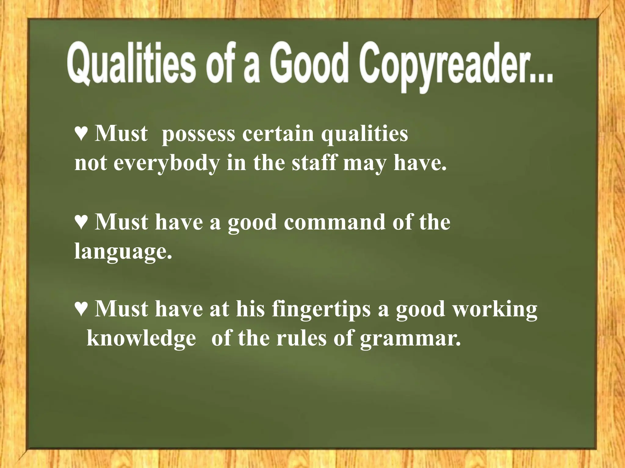 ♥ Must possess certain qualities
not everybody in the staff may have.
♥ Must have a good command of the
language.
♥ Must have at his fingertips a good working
knowledge of the rules of grammar.
 