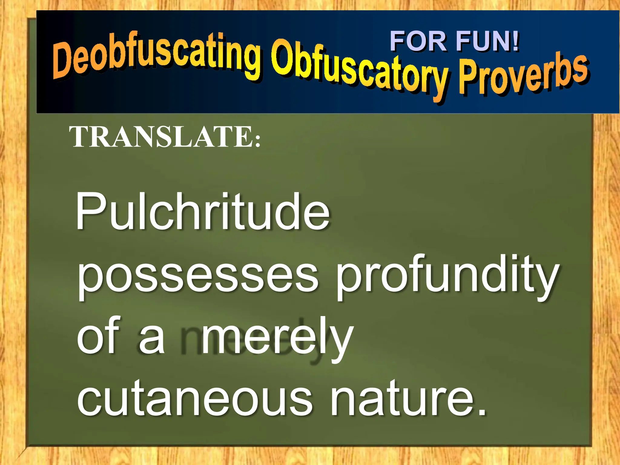 Pulchritude
possesses profundity
of a merely
cutaneous nature.
FOR FUN!
TRANSLATE:
 