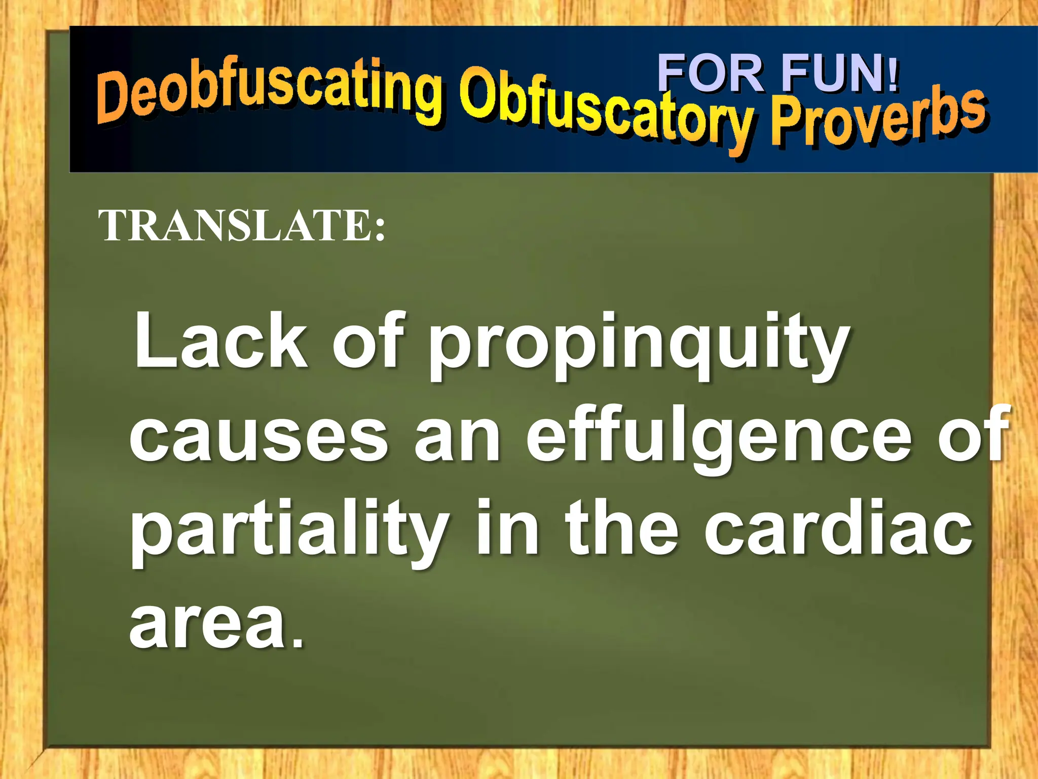 Lack of propinquity
causes an effulgence of
partiality in the cardiac
area.
FOR FUN!
TRANSLATE:
 