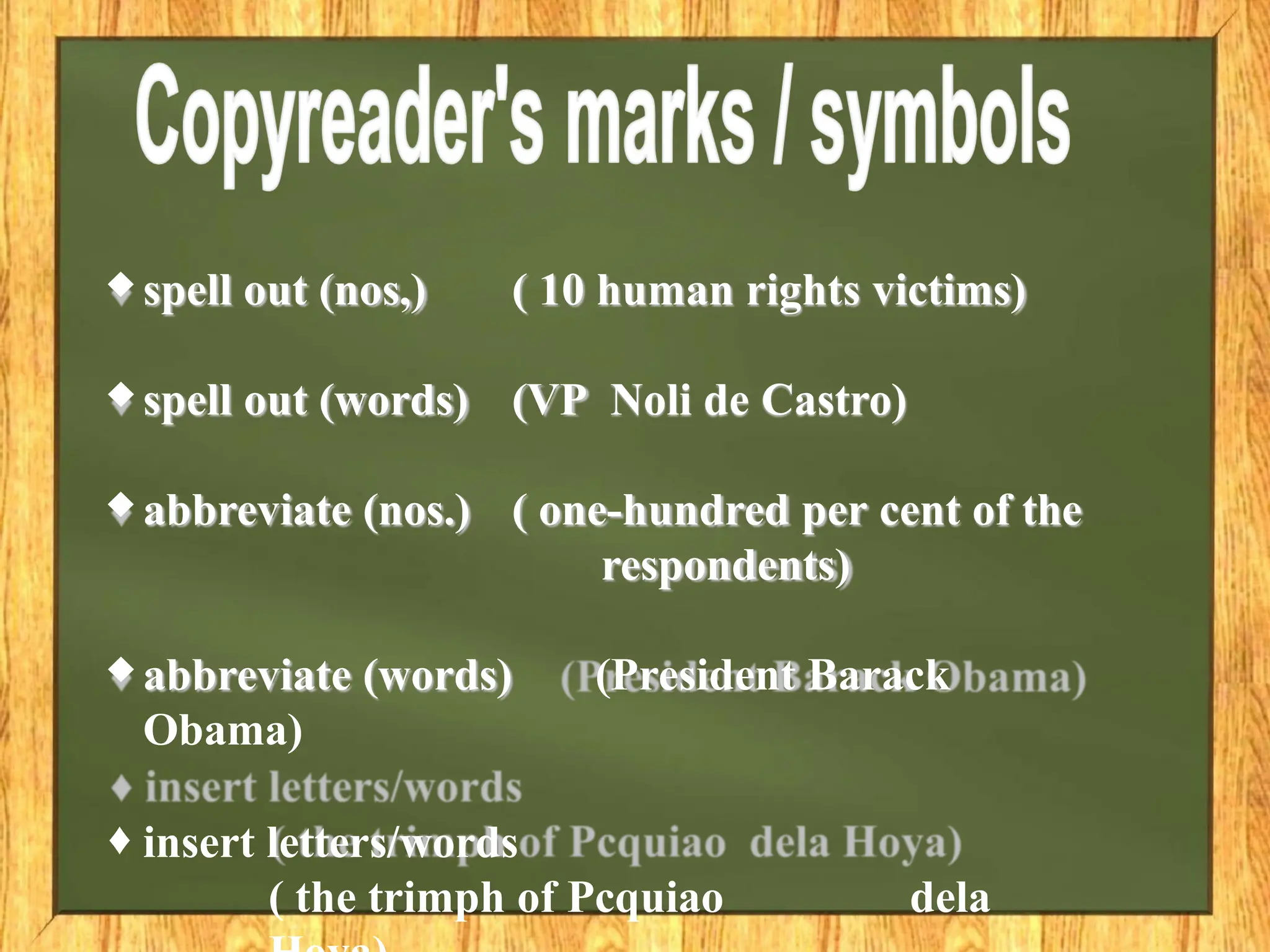 ♦ spell out (nos,) ( 10 human rights victims)
♦ spell out (words) (VP Noli de Castro)
♦ abbreviate (nos.) ( one-hundred per cent of the
respondents)
♦ abbreviate (words) (President Barack
Obama)
♦ insert letters/words
( the trimph of Pcquiao dela
 