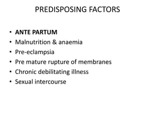 PREDISPOSING FACTORS
• ANTE PARTUM
• Malnutrition & anaemia
• Pre-eclampsia
• Pre mature rupture of membranes
• Chronic debilitating illness
• Sexual intercourse
 