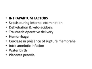 • INTRAPARTUM FACTORS
• Sepsis during internal examination
• Dehydration & keto-acidosis
• Traumatic operative delivery
• Hemorrhage
• Cerclage in presence of rupture membrane
• Intra amniotic infusion
• Water birth
• Placenta praevia
 