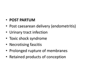 • POST PARTUM
• Post caesarean delivery (endometritis)
• Urinary tract infection
• Toxic shock syndrome
• Necrotising fascitis
• Prolonged rupture of membranes
• Retained products of conception
 