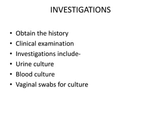 INVESTIGATIONS
• Obtain the history
• Clinical examination
• Investigations include-
• Urine culture
• Blood culture
• Vaginal swabs for culture
 