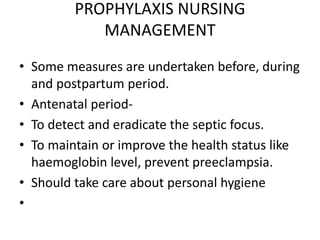PROPHYLAXIS NURSING
MANAGEMENT
• Some measures are undertaken before, during
and postpartum period.
• Antenatal period-
• To detect and eradicate the septic focus.
• To maintain or improve the health status like
haemoglobin level, prevent preeclampsia.
• Should take care about personal hygiene
•
 