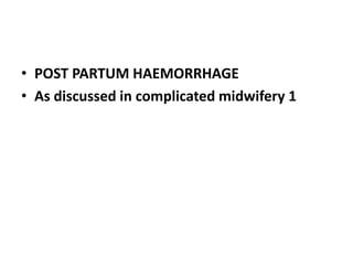 • POST PARTUM HAEMORRHAGE
• As discussed in complicated midwifery 1
 