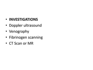 • INVESTIGATIONS
• Doppler ultrasound
• Venography
• Fibrinogen scanning
• CT Scan or MR
 