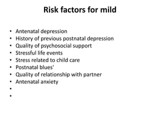 Risk factors for mild
• Antenatal depression
• History of previous postnatal depression
• Quality of psychosocial support
• Stressful life events
• Stress related to child care
• Postnatal blues'
• Quality of relationship with partner
• Antenatal anxiety
•
•
 