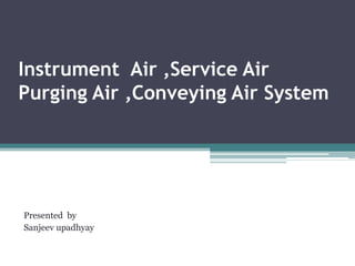 Instrument Air ,Service Air
Purging Air ,Conveying Air System
Presented by
Sanjeev upadhyay
 