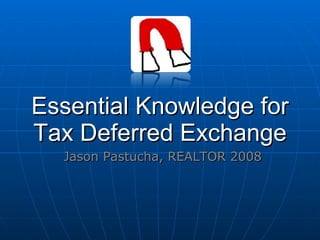 Essential Knowledge for Tax Deferred Exchange Jason Pastucha, REALTOR 2008 