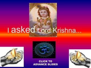 I asked Lord Krishna...



           CLICK TO
        ADVANCE SLIDES
 
