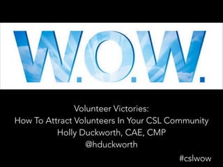 Volunteer Victories:
How To Attract Volunteers In Your CSL Community
Holly Duckworth, CAE, CMP
@hduckworth
#cslwow

 