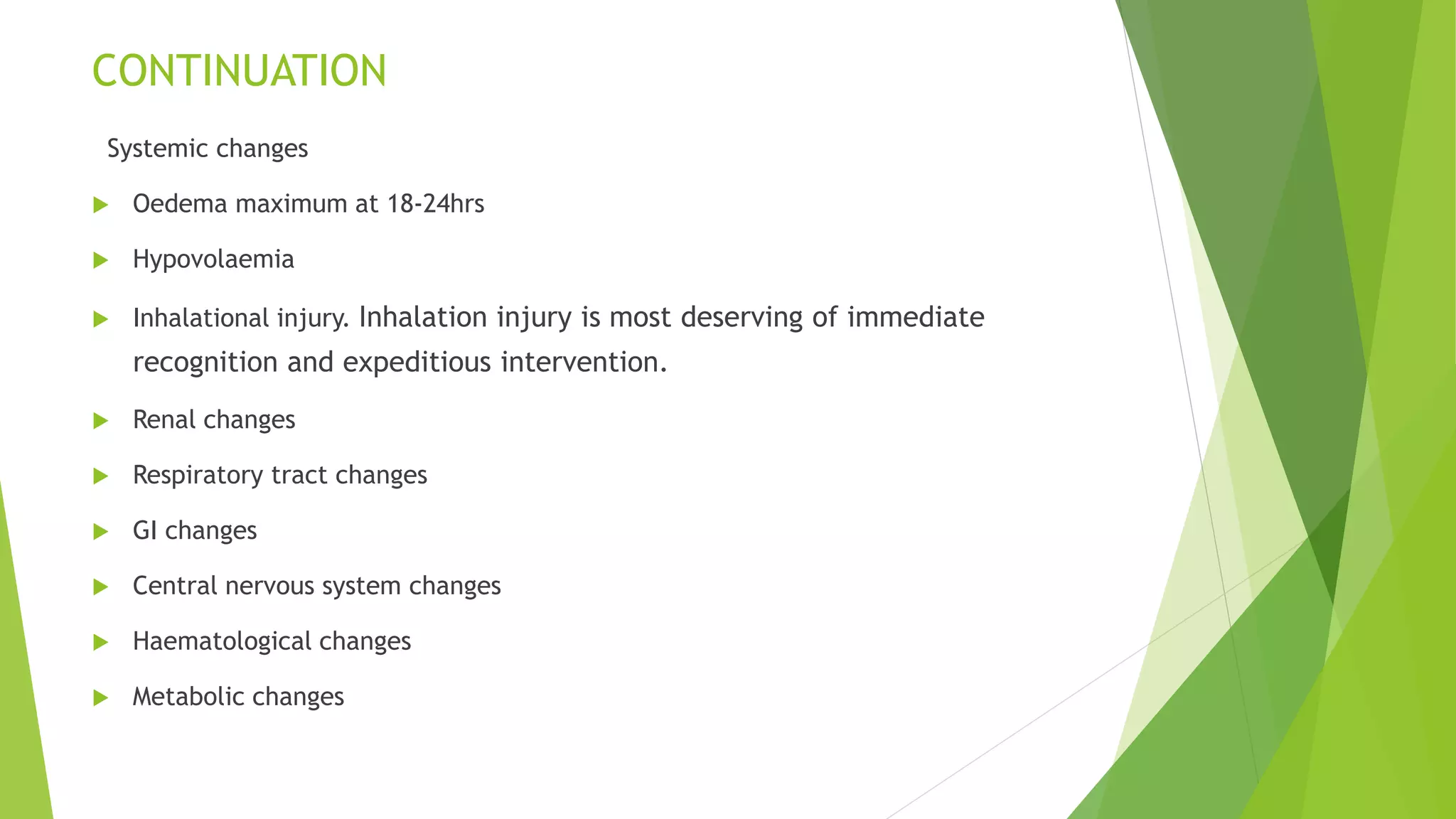 CONTINUATION
Systemic changes
 Oedema maximum at 18-24hrs
 Hypovolaemia
 Inhalational injury. Inhalation injury is most deserving of immediate
recognition and expeditious intervention.
 Renal changes
 Respiratory tract changes
 GI changes
 Central nervous system changes
 Haematological changes
 Metabolic changes
 