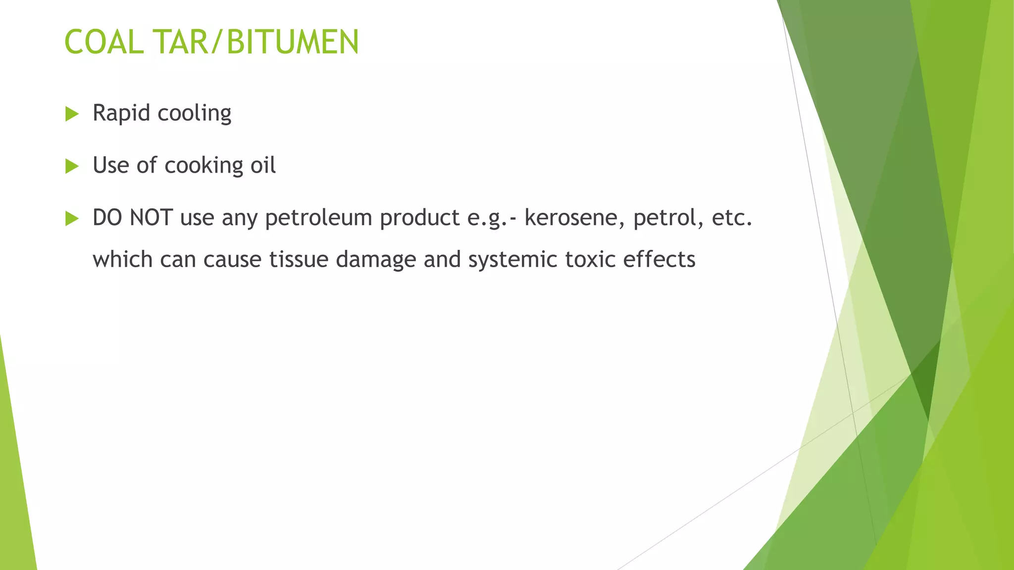 COAL TAR/BITUMEN
 Rapid cooling
 Use of cooking oil
 DO NOT use any petroleum product e.g.- kerosene, petrol, etc.
which can cause tissue damage and systemic toxic effects
 