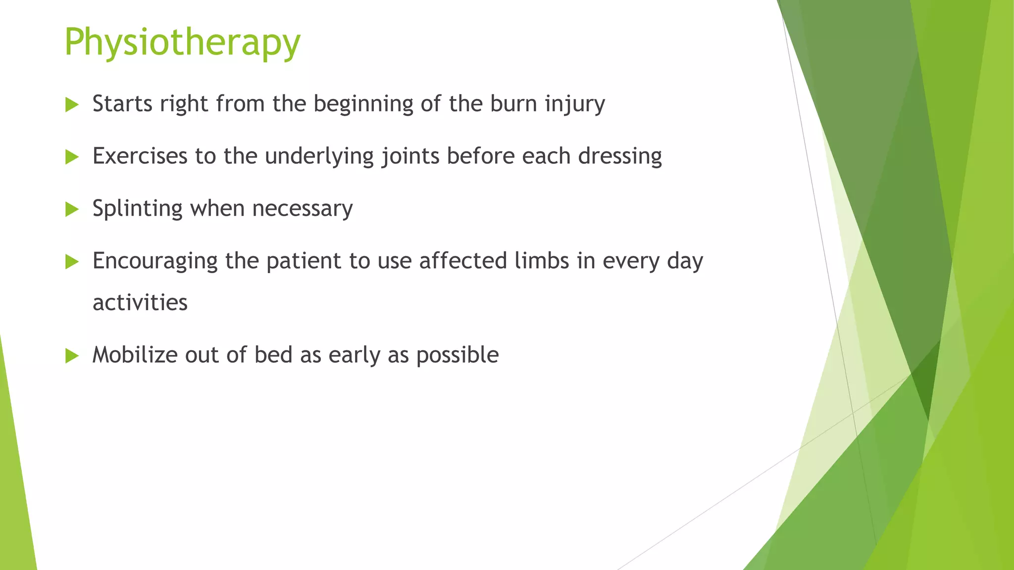 Physiotherapy
 Starts right from the beginning of the burn injury
 Exercises to the underlying joints before each dressing
 Splinting when necessary
 Encouraging the patient to use affected limbs in every day
activities
 Mobilize out of bed as early as possible
 