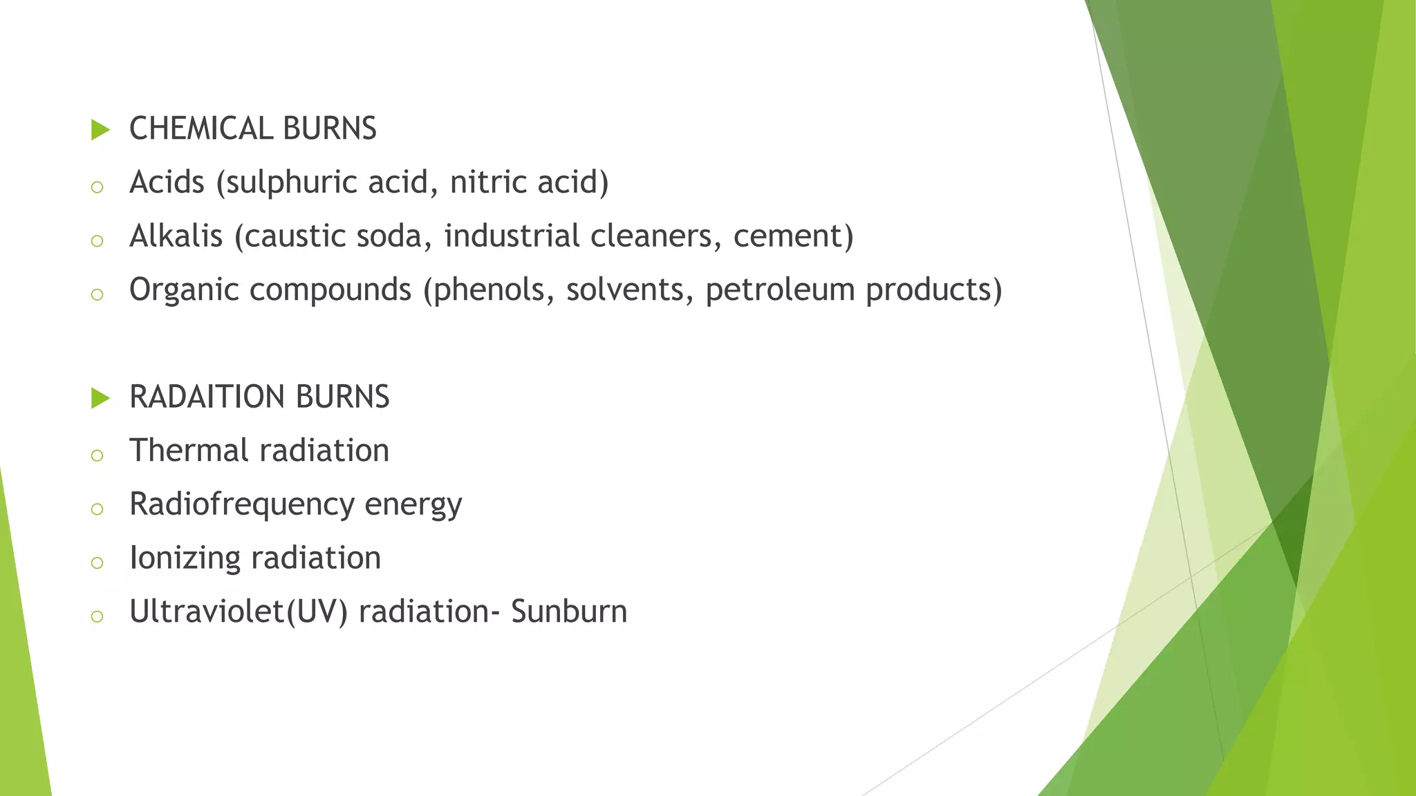  CHEMICAL BURNS
o Acids (sulphuric acid, nitric acid)
o Alkalis (caustic soda, industrial cleaners, cement)
o Organic compounds (phenols, solvents, petroleum products)
 RADAITION BURNS
o Thermal radiation
o Radiofrequency energy
o Ionizing radiation
o Ultraviolet(UV) radiation- Sunburn
 